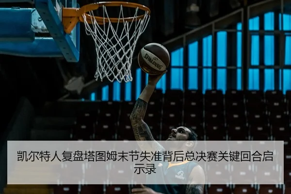 凯尔特人复盘塔图姆末节失准背后总决赛关键回合启示录