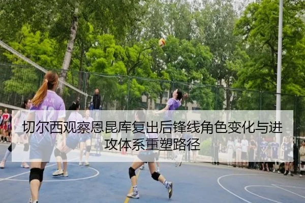 切尔西观察恩昆库复出后锋线角色变化与进攻体系重塑路径