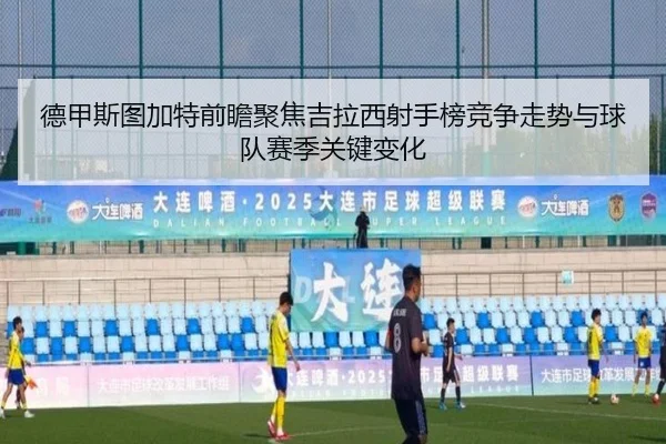 德甲斯图加特前瞻聚焦吉拉西射手榜竞争走势与球队赛季关键变化
