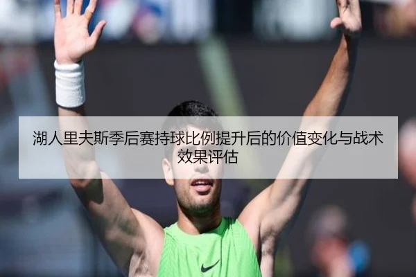 湖人里夫斯季后赛持球比例提升后的价值变化与战术效果评估