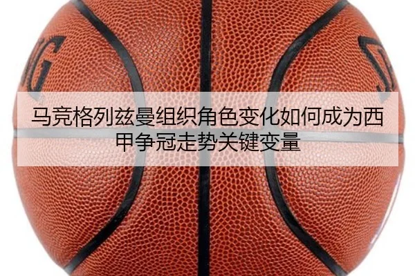 马竞格列兹曼组织角色变化如何成为西甲争冠走势关键变量
