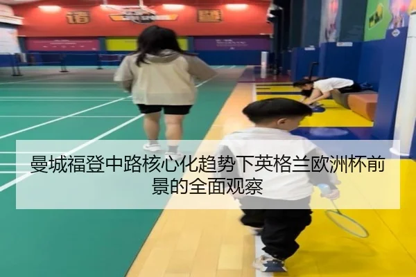 曼城福登中路核心化趋势下英格兰欧洲杯前景的全面观察
