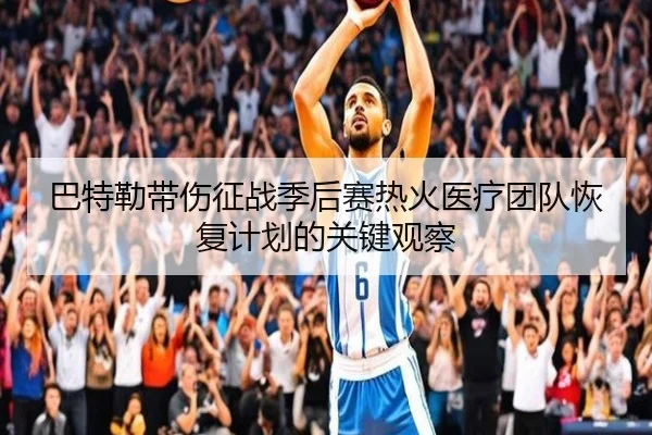 巴特勒带伤征战季后赛热火医疗团队恢复计划的关键观察