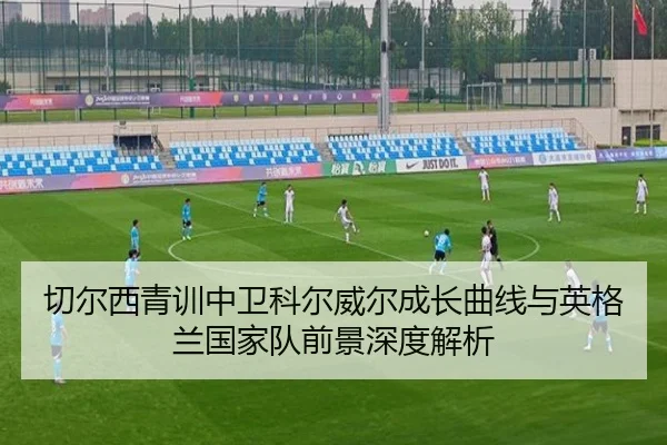 切尔西青训中卫科尔威尔成长曲线与英格兰国家队前景深度解析