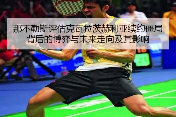 那不勒斯评估克瓦拉茨赫利亚续约僵局背后的博弈与未来走向及其影响