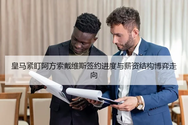 皇马紧盯阿方索戴维斯签约进度与薪资结构博弈走向